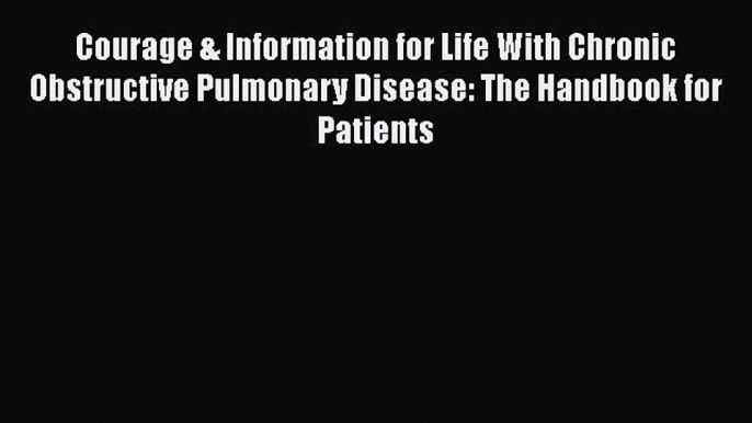 Download Courage & Information for Life With Chronic Obstructive Pulmonary Disease: The Handbook