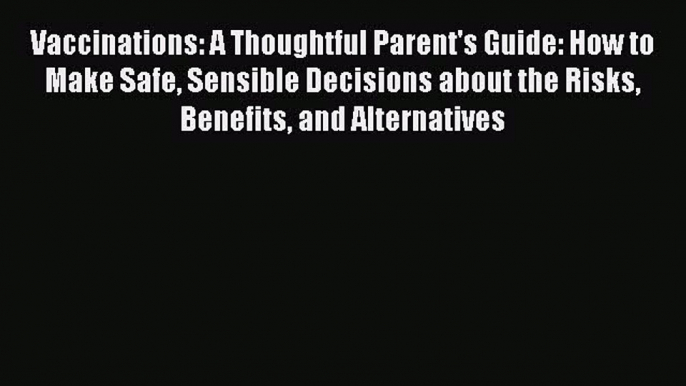 Read Vaccinations: A Thoughtful Parent's Guide: How to Make Safe Sensible Decisions about the