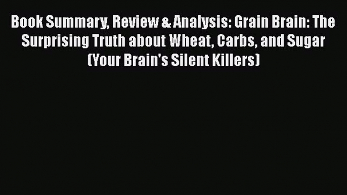 Read Book Summary Review & Analysis: Grain Brain: The Surprising Truth about Wheat Carbs and