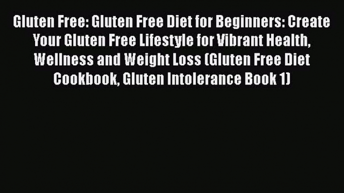 Read Gluten Free: Gluten Free Diet for Beginners: Create Your Gluten Free Lifestyle for Vibrant