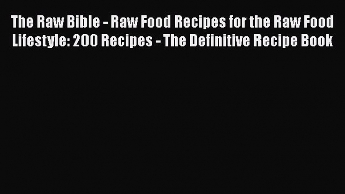 Read The Raw Bible - Raw Food Recipes for the Raw Food Lifestyle: 200 Recipes - The Definitive