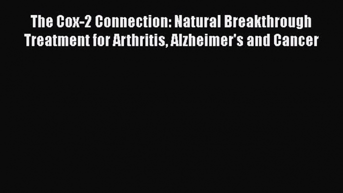 Read The Cox-2 Connection: Natural Breakthrough Treatment for Arthritis Alzheimer's and Cancer