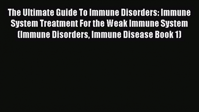 Read The Ultimate Guide To Immune Disorders: Immune System Treatment For the Weak Immune System