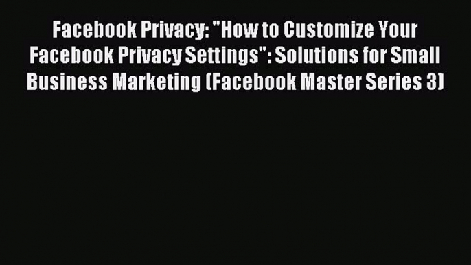 Read Facebook Privacy: How to Customize Your Facebook Privacy Settings: Solutions for Small