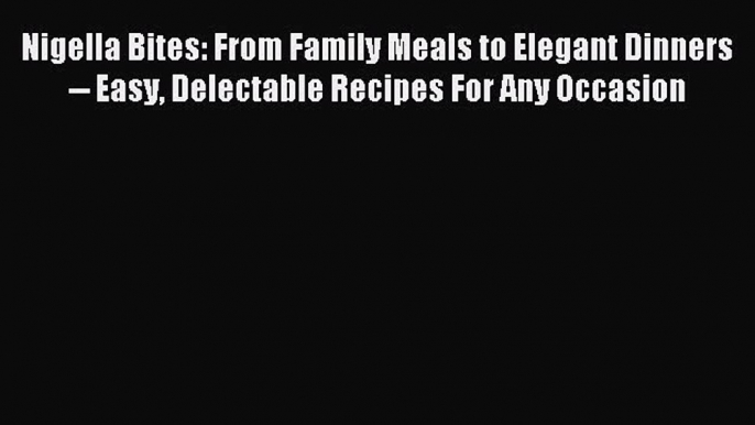 [PDF] Nigella Bites: From Family Meals to Elegant Dinners -- Easy Delectable Recipes For Any