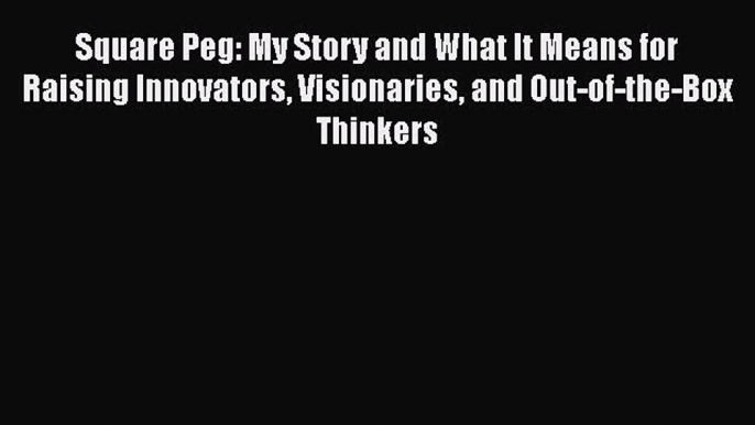 Read Square Peg: My Story and What It Means for Raising Innovators Visionaries and Out-of-the-Box