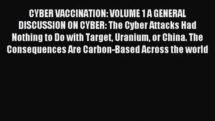 Download CYBER VACCINATION: VOLUME 1 A GENERAL DISCUSSION ON CYBER: The Cyber Attacks Had Nothing