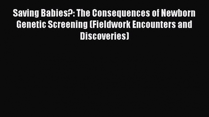 Read Book Saving Babies?: The Consequences of Newborn Genetic Screening (Fieldwork Encounters