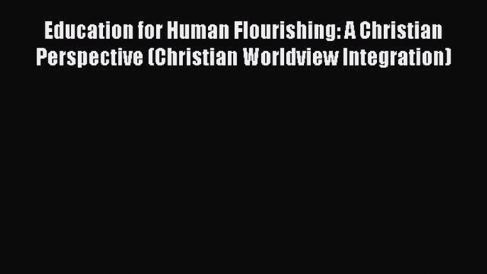 Read Education for Human Flourishing: A Christian Perspective (Christian Worldview Integration)