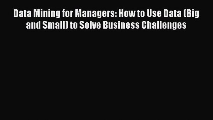 Read Data Mining for Managers: How to Use Data (Big and Small) to Solve Business Challenges