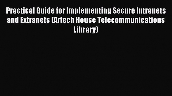 Read Practical Guide for Implementing Secure Intranets and Extranets (Artech House Telecommunications