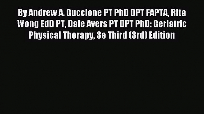 Read By Andrew A. Guccione PT PhD DPT FAPTA Rita Wong EdD PT Dale Avers PT DPT PhD: Geriatric