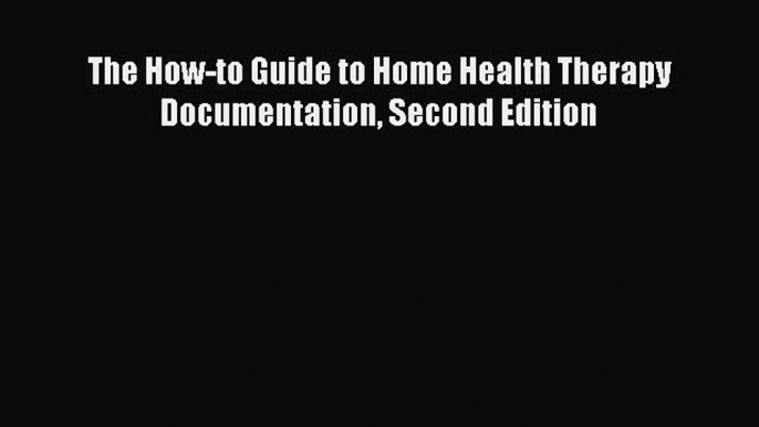 Read The How-to Guide to Home Health Therapy Documentation Second Edition Ebook Free