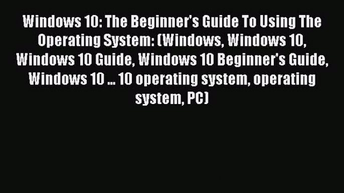 Read Windows 10: The Beginner's Guide To Using The Operating System: (Windows Windows 10 Windows