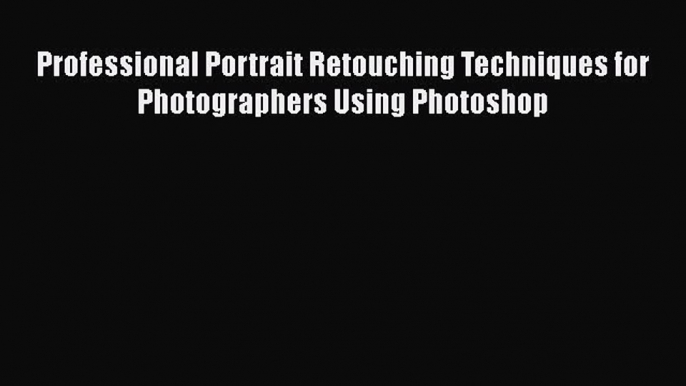 Read Professional Portrait Retouching Techniques for Photographers Using Photoshop Ebook Free
