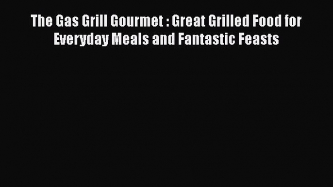 Read Books The Gas Grill Gourmet : Great Grilled Food for Everyday Meals and Fantastic Feasts