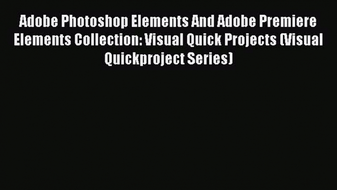 Read Adobe Photoshop Elements And Adobe Premiere Elements Collection: Visual Quick Projects