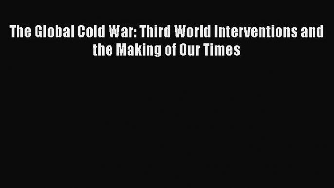 Read Books The Global Cold War: Third World Interventions and the Making of Our Times E-Book