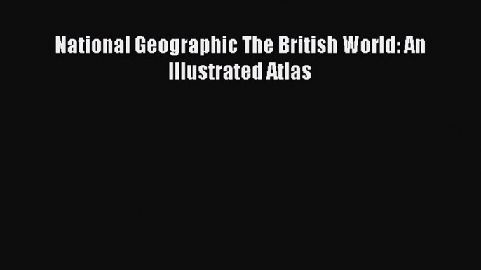 Read Books National Geographic The British World: An Illustrated Atlas E-Book Free