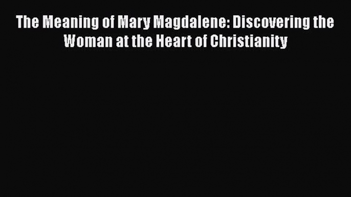 Read Books The Meaning of Mary Magdalene: Discovering the Woman at the Heart of Christianity