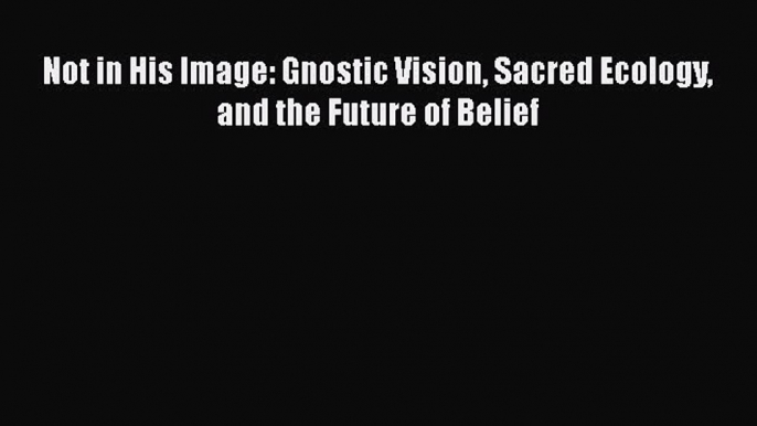 Read Books Not in His Image: Gnostic Vision Sacred Ecology and the Future of Belief E-Book