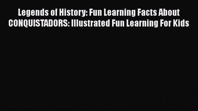 Read Books Legends of History: Fun Learning Facts About CONQUISTADORS: Illustrated Fun Learning