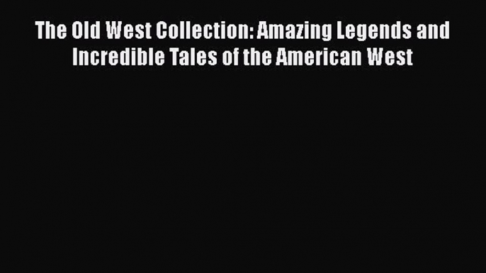 Read Books The Old West Collection: Amazing Legends and Incredible Tales of the American West