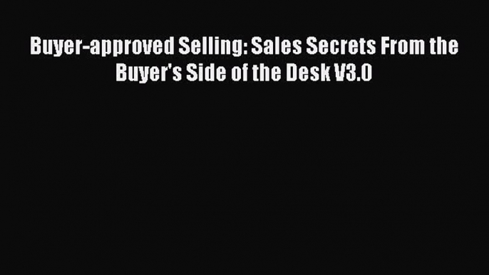 [PDF] Buyer-approved Selling: Sales Secrets From the Buyer's Side of the Desk V3.0 Read Online
