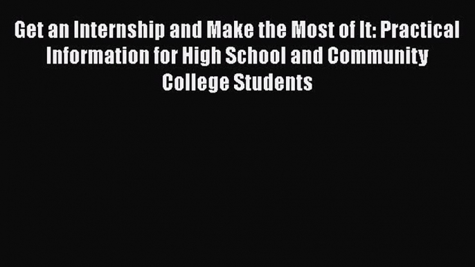 Download Get an Internship and Make the Most of It: Practical Information for High School and