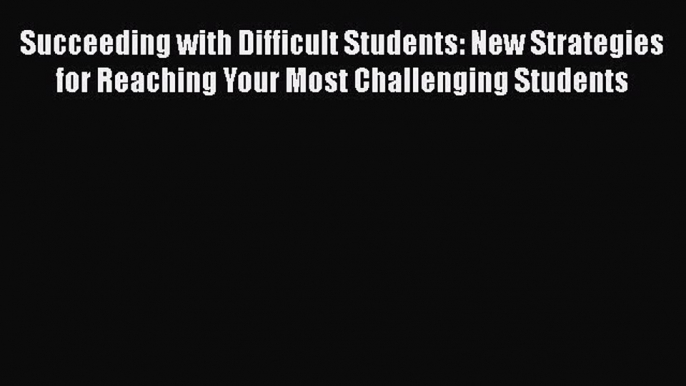 Download Succeeding with Difficult Students: New Strategies for Reaching Your Most Challenging