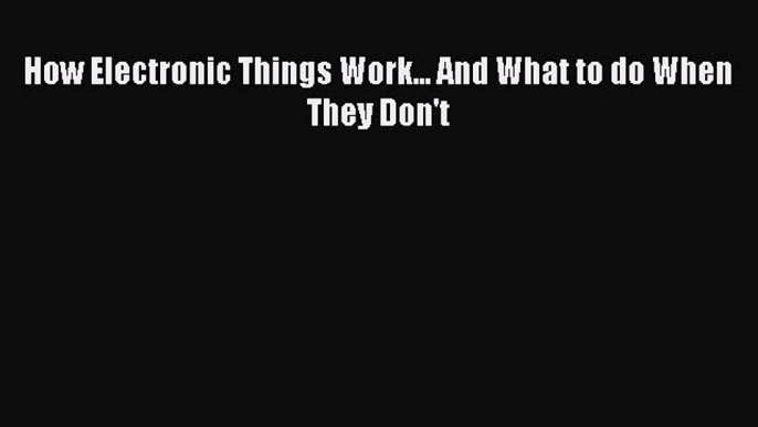 Read How Electronic Things Work... And What to do When They Don't Ebook Free