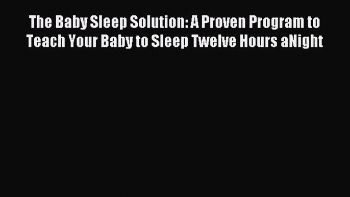 Read The Baby Sleep Solution: A Proven Program to Teach Your Baby to Sleep Twelve Hours aNight