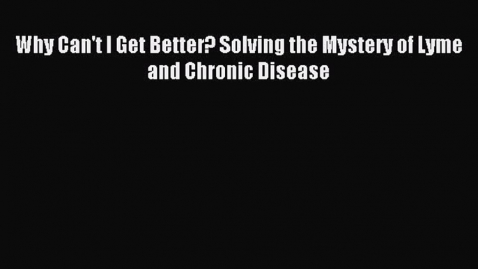 Read Why Can't I Get Better? Solving the Mystery of Lyme and Chronic Disease PDF Online