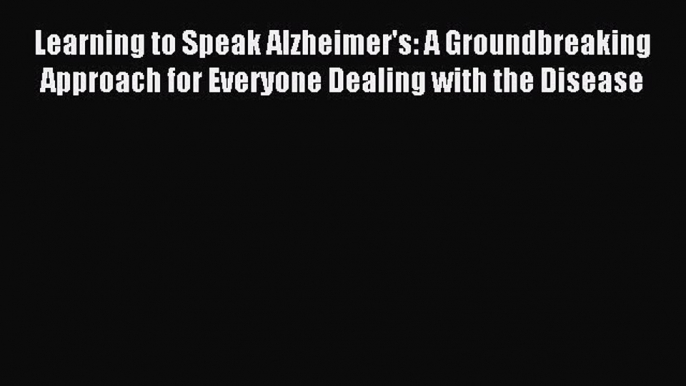 Download Learning to Speak Alzheimer's: A Groundbreaking Approach for Everyone Dealing with