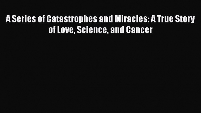 Read A Series of Catastrophes and Miracles: A True Story of Love Science and Cancer Ebook Free