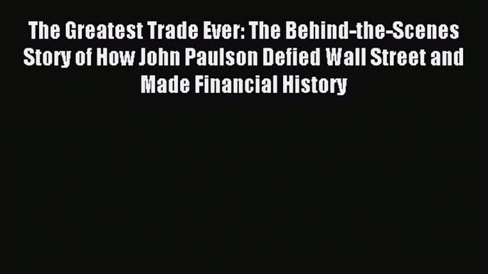 Read The Greatest Trade Ever: The Behind-the-Scenes Story of How John Paulson Defied Wall Street