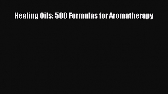 Read Healing Oils: 500 Formulas for Aromatherapy PDF Online