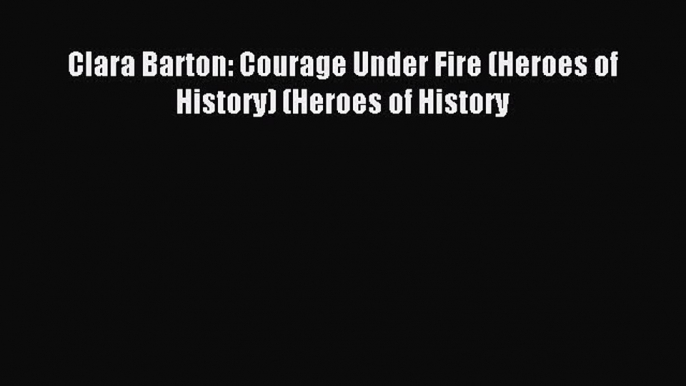 Read Clara Barton: Courage Under Fire (Heroes of History) (Heroes of History PDF Online