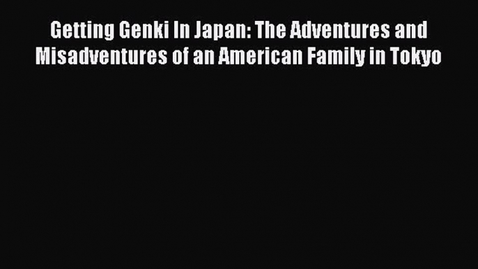 Read Getting Genki In Japan: The Adventures and Misadventures of an American Family in Tokyo