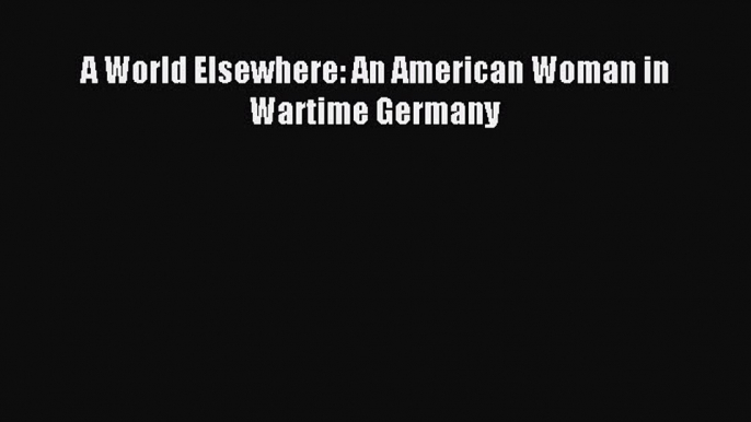 Read A World Elsewhere: An American Woman in Wartime Germany Ebook Free