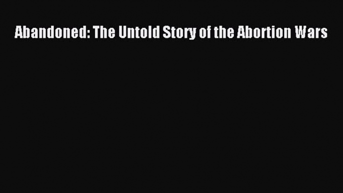 [Read] Abandoned: The Untold Story of the Abortion Wars PDF Free