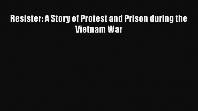 [Download] Resister: A Story of Protest and Prison during the Vietnam War ebook textbooks