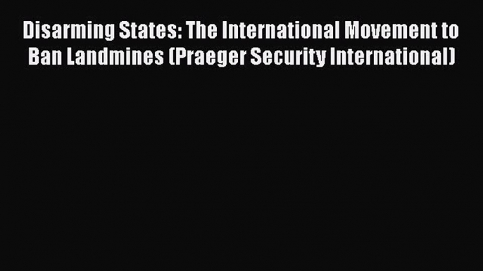 [Read] Disarming States: The International Movement to Ban Landmines (Praeger Security International)