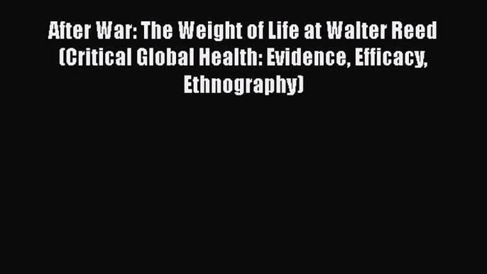 [Download] After War: The Weight of Life at Walter Reed (Critical Global Health: Evidence Efficacy