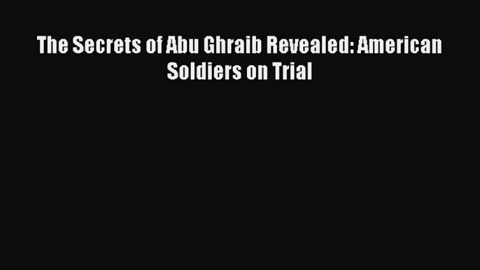 [Read] The Secrets of Abu Ghraib Revealed: American Soldiers on Trial PDF Online