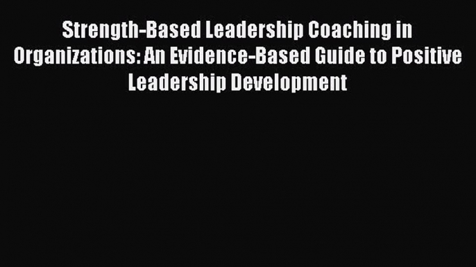 Read Book Strength-Based Leadership Coaching in Organizations: An Evidence-Based Guide to Positive