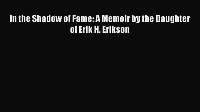 Download Book In the Shadow of Fame: A Memoir by the Daughter of Erik H. Erikson E-Book Free