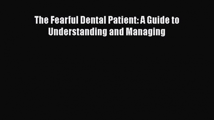 Read Book The Fearful Dental Patient: A Guide to Understanding and Managing E-Book Free