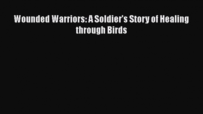 Download Book Wounded Warriors: A Soldier's Story of Healing through Birds PDF Online