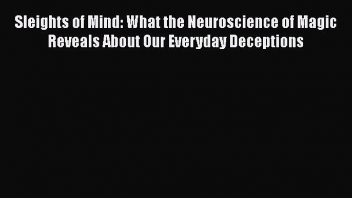 Read Book Sleights of Mind: What the Neuroscience of Magic Reveals About Our Everyday Deceptions